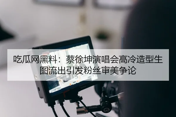 吃瓜网黑料：蔡徐坤演唱会高冷造型生图流出引发粉丝审美争论